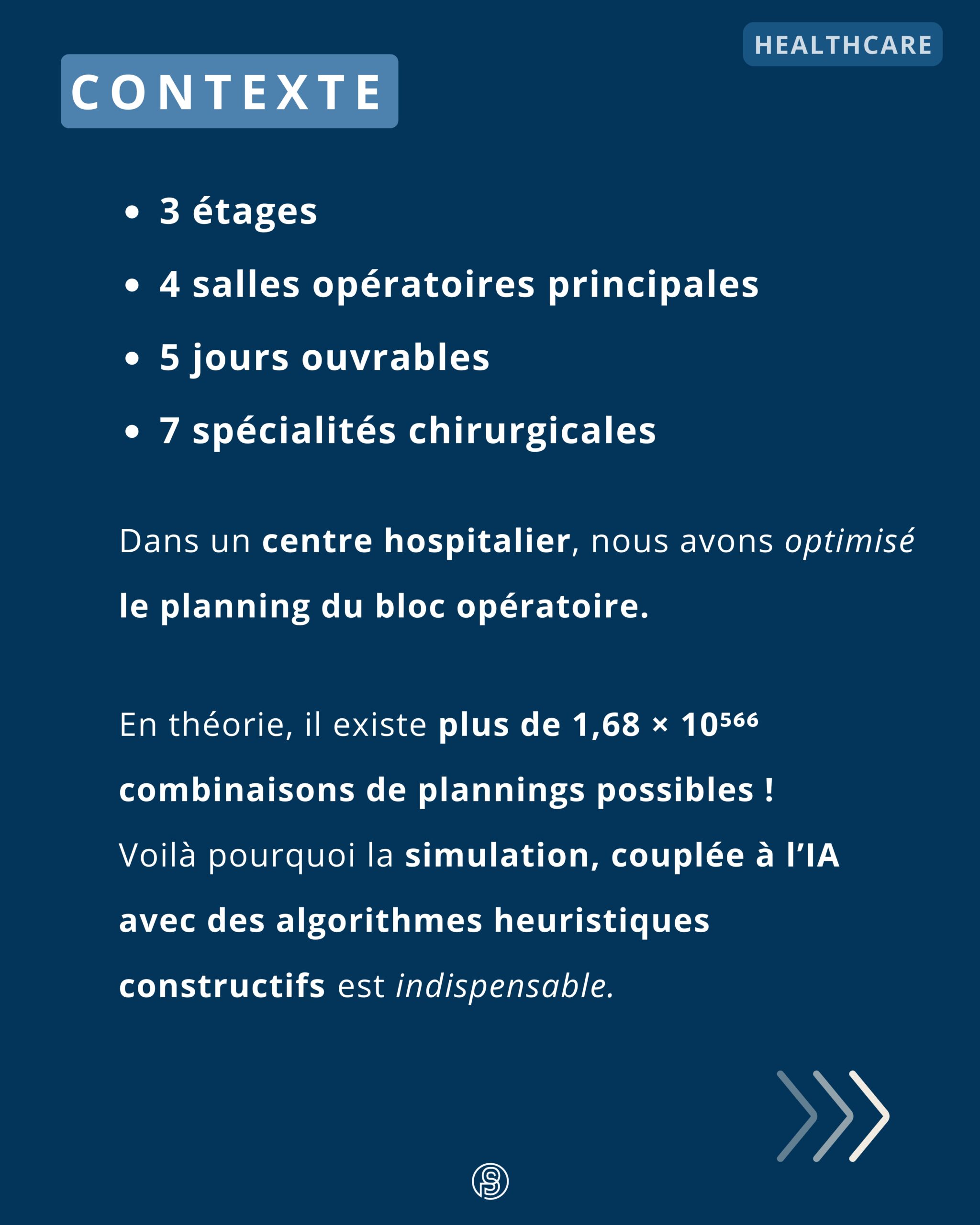 Contexte: Dans un centre hospitalier, nous avons optimisé le planning du bloc opératoire. En théorie, il existe plus de 1,68 × 10⁵⁶⁶ combinaisons de plannings possibles ! Voilà pourquoi la simulation, couplée à l’IA avec des algorithmes heuristiques constructifs​ est indispensable.