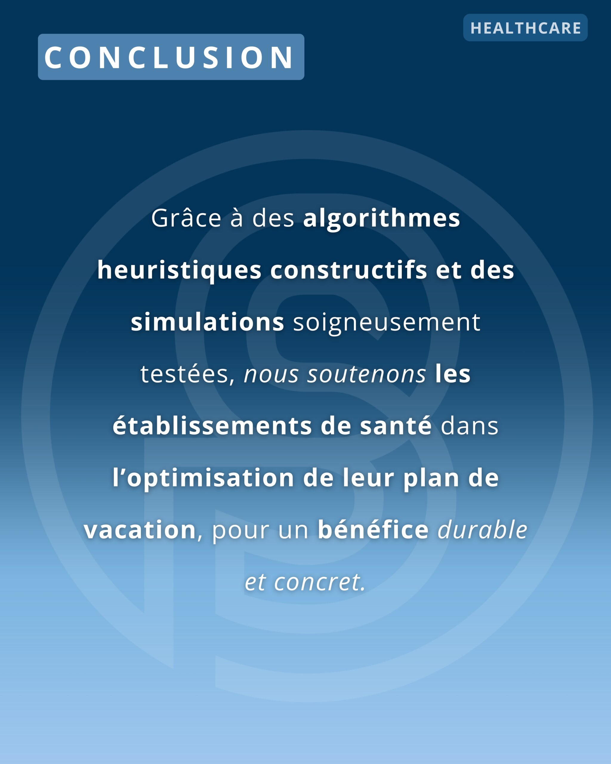 Conclusion: Grâce à des algorithmes heuristiques constructifs et des simulations soigneusement testées, nous soutenons les établissements de santé dans l’optimisation de leur plan de vacation, pour un bénéfice durable et concret.